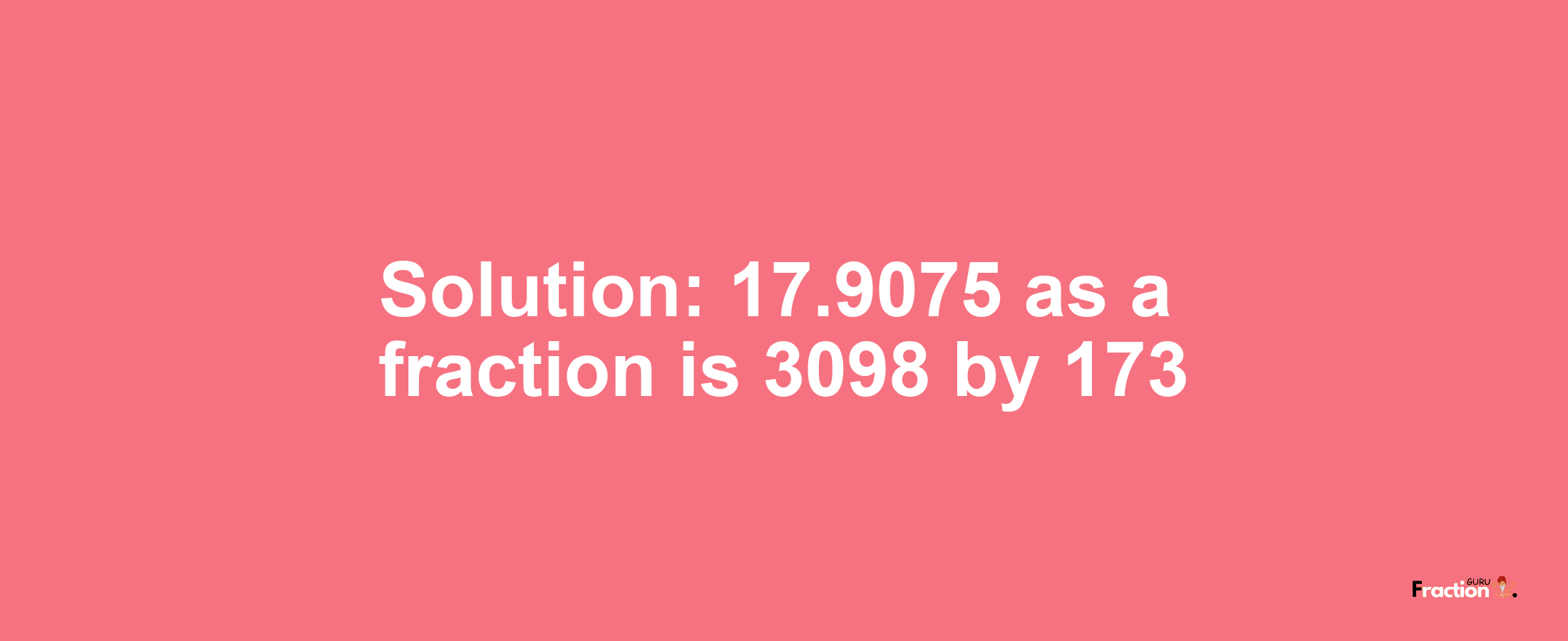Solution:17.9075 as a fraction is 3098/173